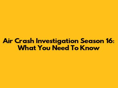 Air Crash Investigation Season 16: What You Need To Know