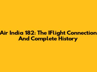 Air India 182: The IFlight Connection And Complete History
