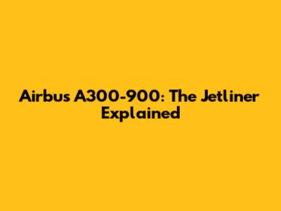 Airbus A300-900: The Jetliner Explained