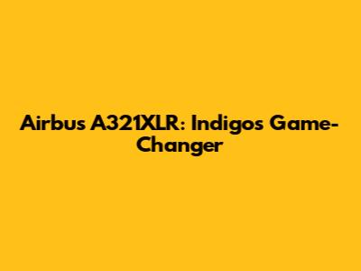 Airbus A321XLR: Indigo's Game-Changer
