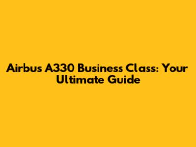 Airbus A330 Business Class: Your Ultimate Guide