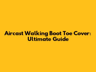 Aircast Walking Boot Toe Cover: Ultimate Guide