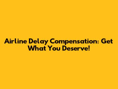 Airline Delay Compensation: Get What You Deserve!