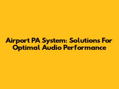 Airport PA System: Solutions For Optimal Audio Performance