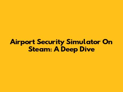 Airport Security Simulator On Steam: A Deep Dive