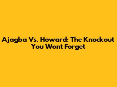 Ajagba Vs. Howard: The Knockout You Won't Forget