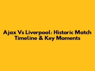 Ajax Vs Liverpool: Historic Match Timeline & Key Moments