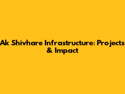 Ak Shivhare Infrastructure: Projects & Impact