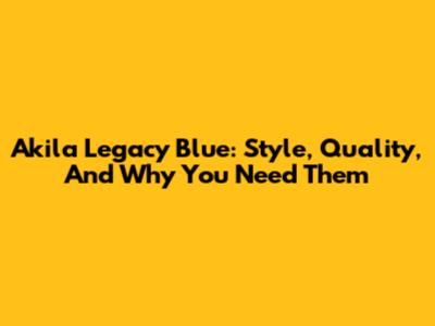 Akila Legacy Blue: Style, Quality, And Why You Need Them