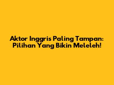 Aktor Inggris Paling Tampan: Pilihan Yang Bikin Meleleh!