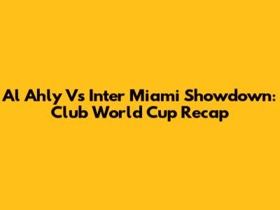 Al Ahly Vs Inter Miami Showdown: Club World Cup Recap