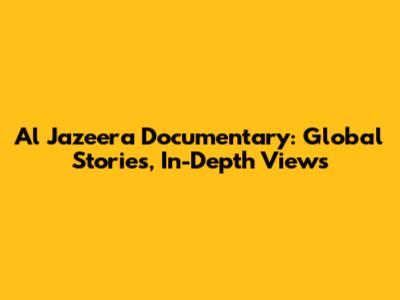 Al Jazeera Documentary: Global Stories, In-Depth Views