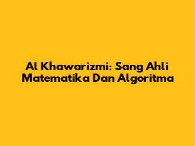 Al Khawarizmi: Sang Ahli Matematika Dan Algoritma