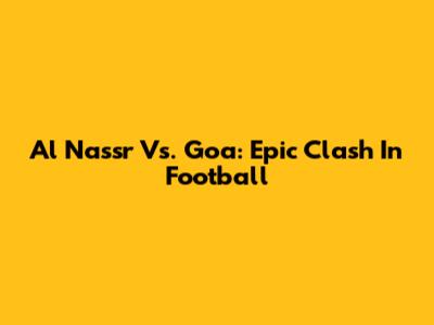 Al Nassr Vs. Goa: Epic Clash In Football