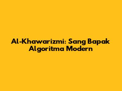 Al-Khawarizmi: Sang Bapak Algoritma Modern