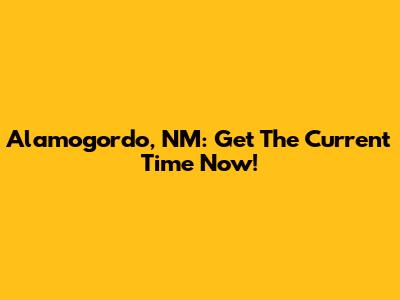 Alamogordo, NM: Get The Current Time Now!