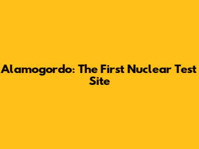 Alamogordo: The First Nuclear Test Site