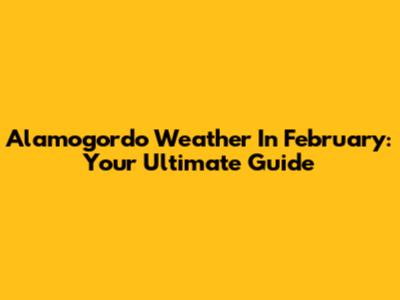 Alamogordo Weather In February: Your Ultimate Guide