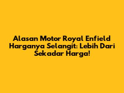 Alasan Motor Royal Enfield Harganya Selangit: Lebih Dari Sekadar Harga!