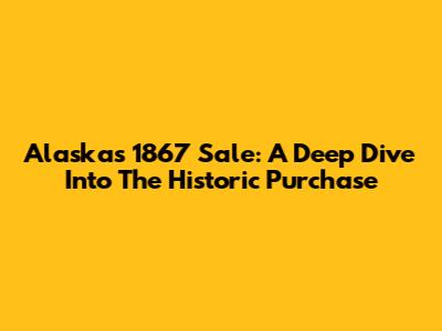Alaska's 1867 Sale: A Deep Dive Into The Historic Purchase