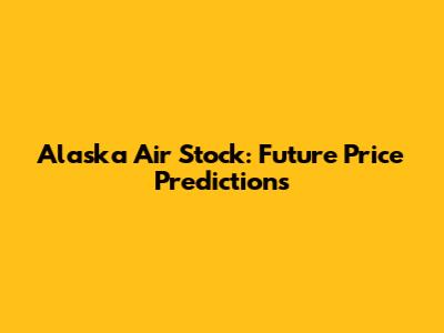 Alaska Air Stock: Future Price Predictions