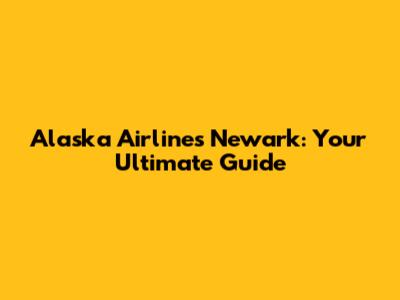 Alaska Airlines Newark: Your Ultimate Guide