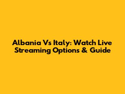 Albania Vs Italy: Watch Live Streaming Options & Guide