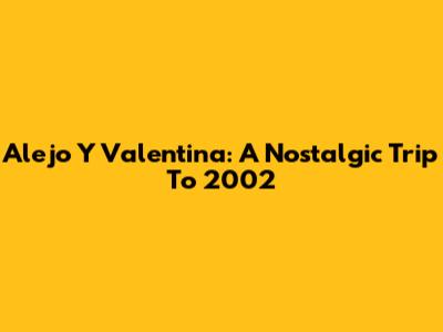 Alejo Y Valentina: A Nostalgic Trip To 2002
