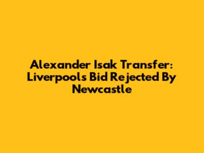 Alexander Isak Transfer: Liverpool's Bid Rejected By Newcastle