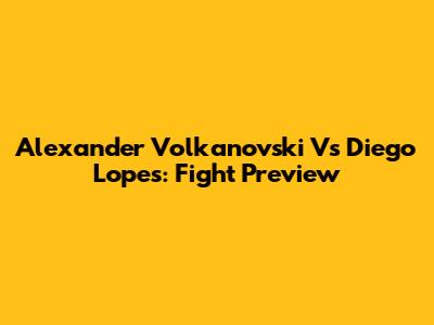 Alexander Volkanovski Vs Diego Lopes: Fight Preview