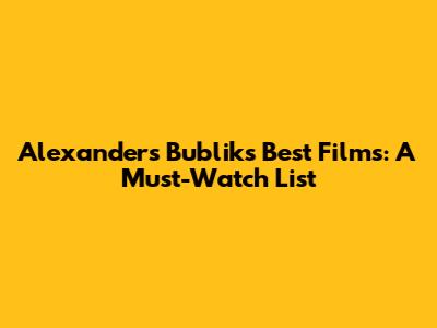 Alexanders Bublik's Best Films: A Must-Watch List