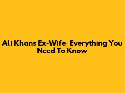 Ali Khan's Ex-Wife: Everything You Need To Know