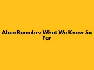 Alien Romulus: What We Know So Far