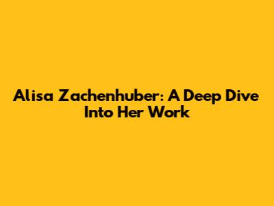 Alisa Zachenhuber: A Deep Dive Into Her Work