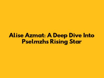 Alise Azmat: A Deep Dive Into Pselmzh's Rising Star