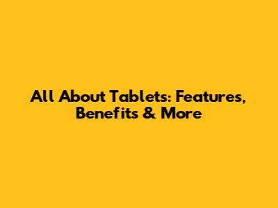 All About Tablets: Features, Benefits & More