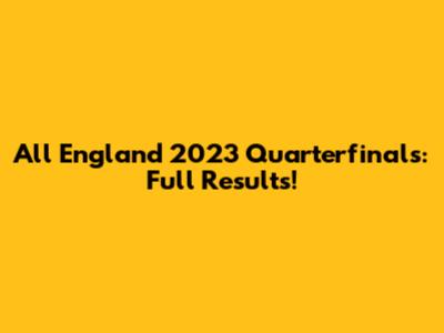 All England 2023 Quarterfinals: Full Results!