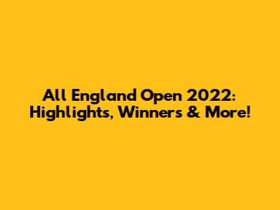All England Open 2022: Highlights, Winners & More!