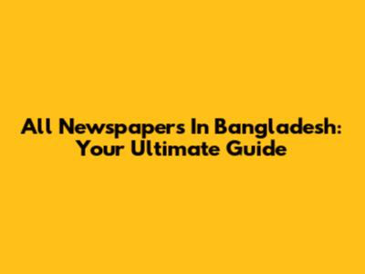 All Newspapers In Bangladesh: Your Ultimate Guide