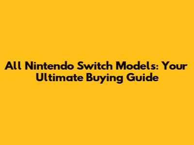 All Nintendo Switch Models: Your Ultimate Buying Guide