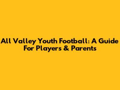 All Valley Youth Football: A Guide For Players & Parents