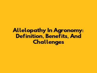 Allelopathy In Agronomy: Definition, Benefits, And Challenges