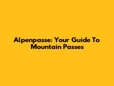 Alpenpasse: Your Guide To Mountain Passes