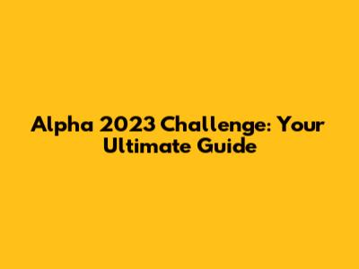 Alpha 2023 Challenge: Your Ultimate Guide