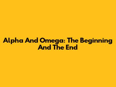 Alpha And Omega: The Beginning And The End