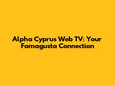 Alpha Cyprus Web TV: Your Famagusta Connection