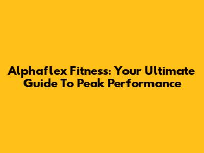 Alphaflex Fitness: Your Ultimate Guide To Peak Performance