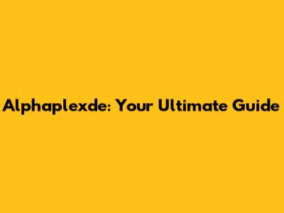 Alphaplexde: Your Ultimate Guide