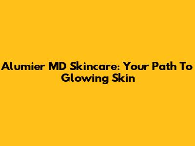 Alumier MD Skincare: Your Path To Glowing Skin