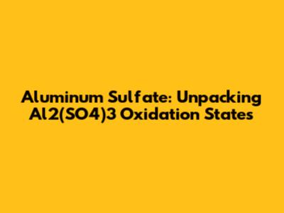 Aluminum Sulfate: Unpacking Al2(SO4)3 Oxidation States